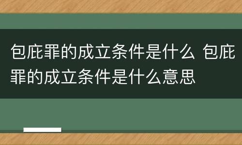 包庇罪的成立条件是什么 包庇罪的成立条件是什么意思