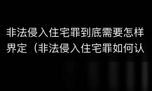 非法侵入住宅罪到底需要怎样界定（非法侵入住宅罪如何认定）