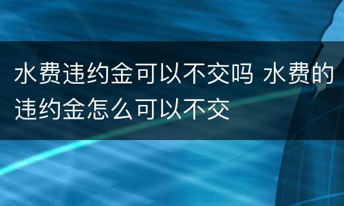 水费违约金可以不交吗 水费的违约金怎么可以不交
