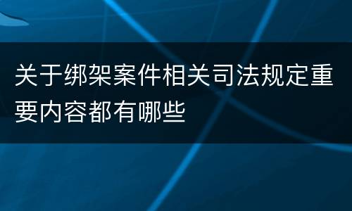关于绑架案件相关司法规定重要内容都有哪些