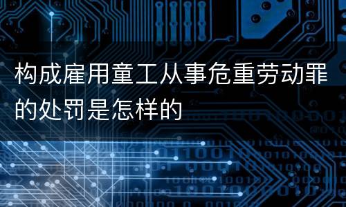构成雇用童工从事危重劳动罪的处罚是怎样的