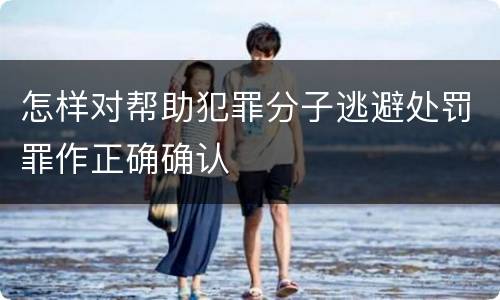 怎样对帮助犯罪分子逃避处罚罪作正确确认