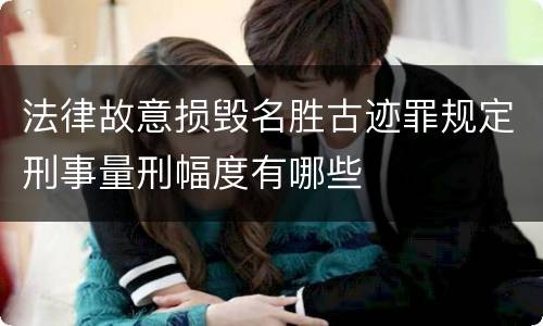 法律故意损毁名胜古迹罪规定刑事量刑幅度有哪些