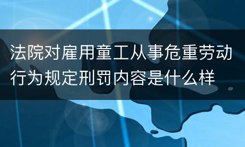 法院对雇用童工从事危重劳动行为规定刑罚内容是什么样