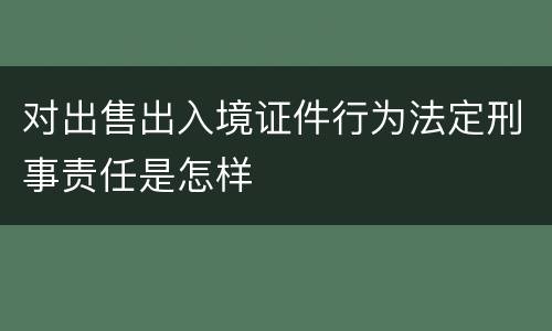 对出售出入境证件行为法定刑事责任是怎样