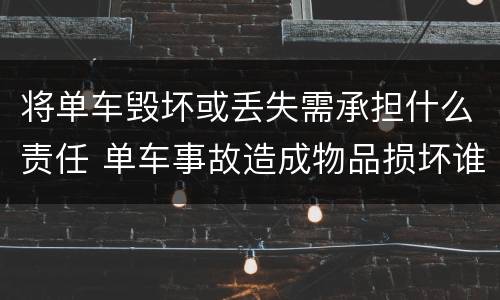 将单车毁坏或丢失需承担什么责任 单车事故造成物品损坏谁来赔偿