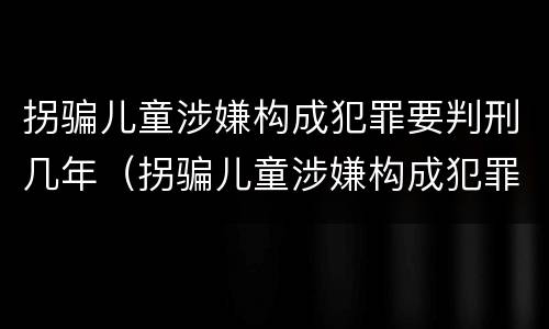拐骗儿童涉嫌构成犯罪要判刑几年（拐骗儿童涉嫌构成犯罪要判刑几年以上）