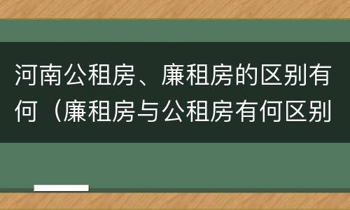 河南公租房、廉租房的区别有何（廉租房与公租房有何区别）