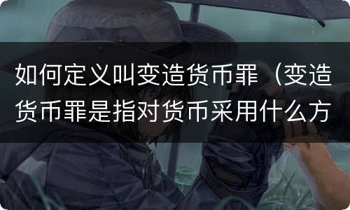 如何定义叫变造货币罪（变造货币罪是指对货币采用什么方法）