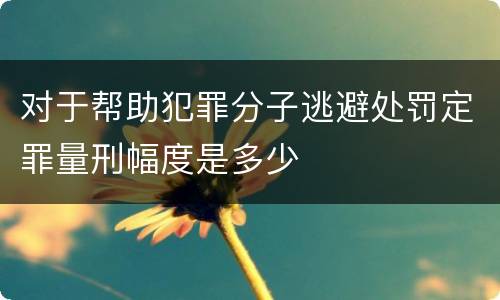 对于帮助犯罪分子逃避处罚定罪量刑幅度是多少