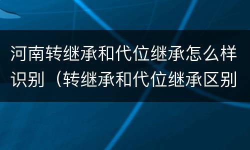 河南转继承和代位继承怎么样识别（转继承和代位继承区别）