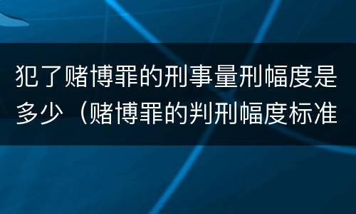 犯了赌博罪的刑事量刑幅度是多少（赌博罪的判刑幅度标准）