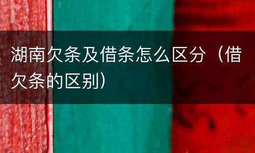 湖南欠条及借条怎么区分（借欠条的区别）