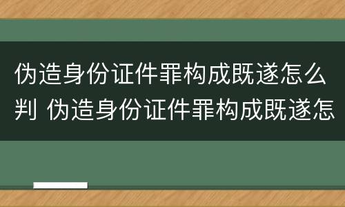 伪造身份证件罪构成既遂怎么判 伪造身份证件罪构成既遂怎么判定