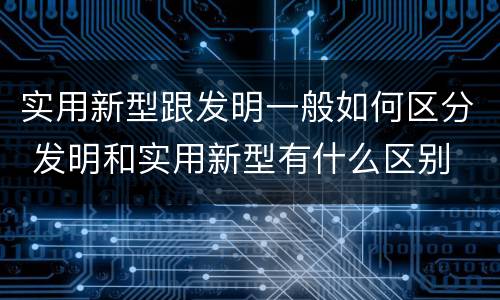 实用新型跟发明一般如何区分 发明和实用新型有什么区别