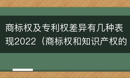 商标权及专利权差异有几种表现2022（商标权和知识产权的区别）