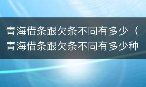 青海借条跟欠条不同有多少（青海借条跟欠条不同有多少种）