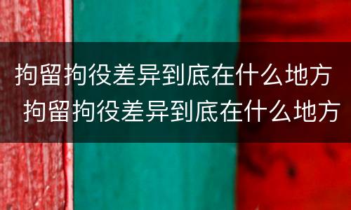 拘留拘役差异到底在什么地方 拘留拘役差异到底在什么地方执行