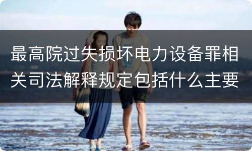 最高院过失损坏电力设备罪相关司法解释规定包括什么主要内容