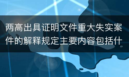 两高出具证明文件重大失实案件的解释规定主要内容包括什么