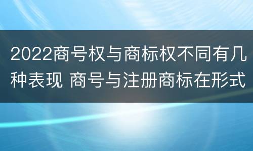 2022商号权与商标权不同有几种表现 商号与注册商标在形式上是一样的