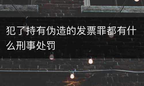 犯了持有伪造的发票罪都有什么刑事处罚