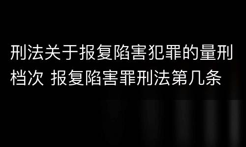 刑法关于报复陷害犯罪的量刑档次 报复陷害罪刑法第几条