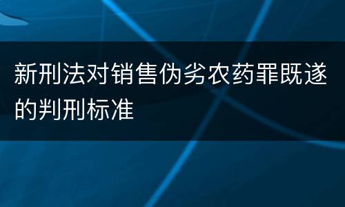 新刑法对销售伪劣农药罪既遂的判刑标准