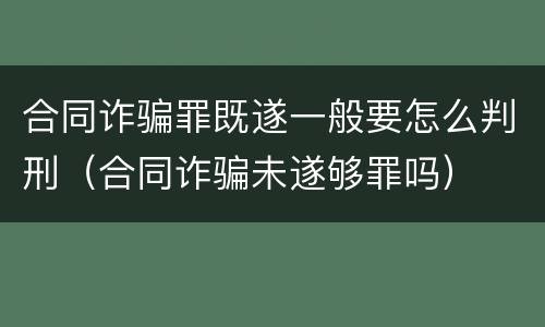 合同诈骗罪既遂一般要怎么判刑（合同诈骗未遂够罪吗）