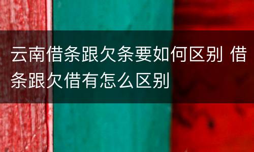 云南借条跟欠条要如何区别 借条跟欠借有怎么区别
