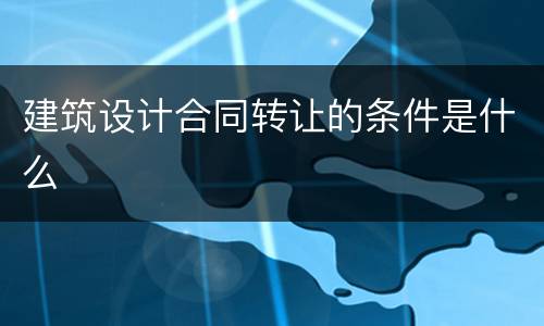 建筑设计合同转让的条件是什么