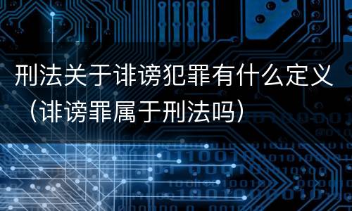 刑法关于诽谤犯罪有什么定义（诽谤罪属于刑法吗）