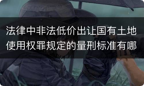 法律中非法低价出让国有土地使用权罪规定的量刑标准有哪些
