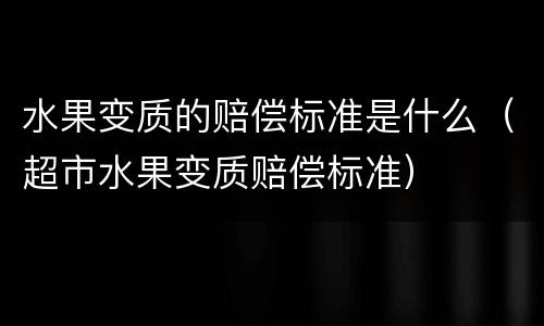 水果变质的赔偿标准是什么（超市水果变质赔偿标准）
