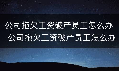 公司拖欠工资破产员工怎么办 公司拖欠工资破产员工怎么办呢