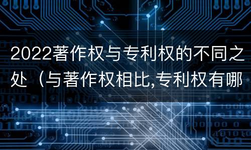 2022著作权与专利权的不同之处（与著作权相比,专利权有哪些特征）