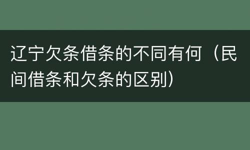 辽宁欠条借条的不同有何（民间借条和欠条的区别）