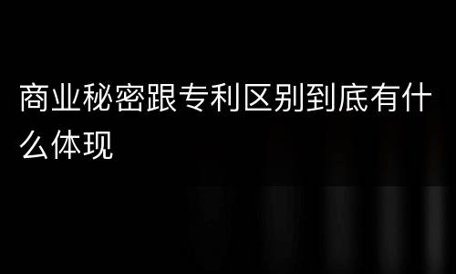 商业秘密跟专利区别到底有什么体现