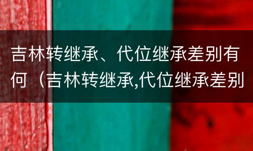 吉林转继承、代位继承差别有何（吉林转继承,代位继承差别有何规定）