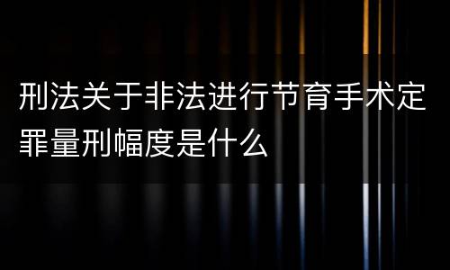 刑法关于非法进行节育手术定罪量刑幅度是什么