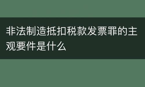 非法制造抵扣税款发票罪的主观要件是什么