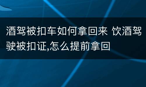 酒驾被扣车如何拿回来 饮酒驾驶被扣证,怎么提前拿回