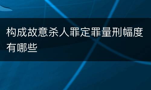 构成故意杀人罪定罪量刑幅度有哪些