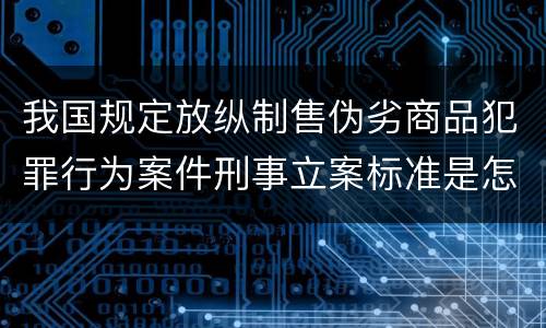 我国规定放纵制售伪劣商品犯罪行为案件刑事立案标准是怎样的