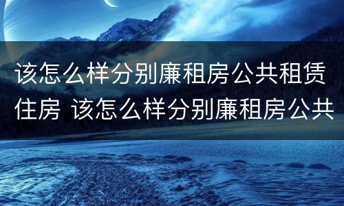 该怎么样分别廉租房公共租赁住房 该怎么样分别廉租房公共租赁住房和住房