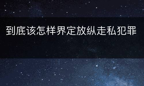 到底该怎样界定放纵走私犯罪