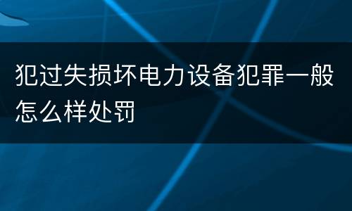 犯过失损坏电力设备犯罪一般怎么样处罚