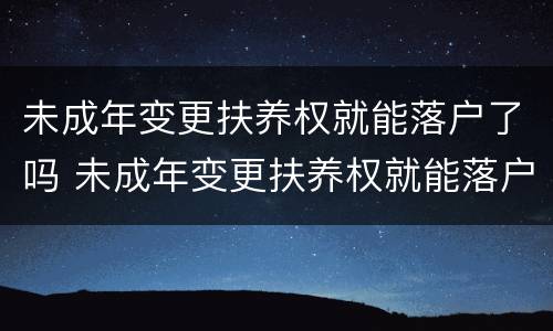 未成年变更扶养权就能落户了吗 未成年变更扶养权就能落户了吗北京