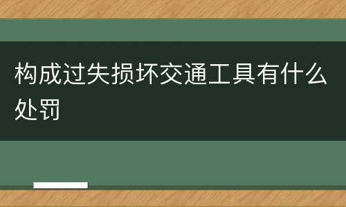 构成过失损坏交通工具有什么处罚