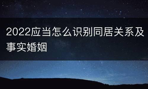 2022应当怎么识别同居关系及事实婚姻